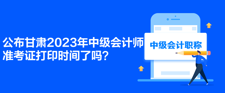 公布甘肅2023年中級會計師準(zhǔn)考證打印時間了嗎？