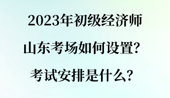 2023年初級(jí)經(jīng)濟(jì)師山東考場如何設(shè)置？考試安排是什么？