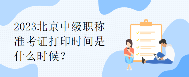 2023北京中級(jí)職稱準(zhǔn)考證打印時(shí)間是什么時(shí)候？