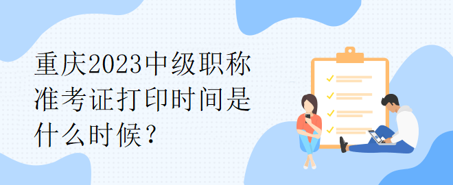 重慶2023中級職稱準(zhǔn)考證打印時間是什么時候？