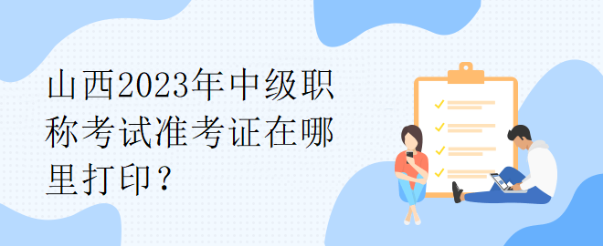 山西2023年中級職稱考試準(zhǔn)考證在哪里打?。? suffix=