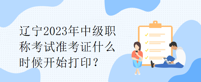 遼寧2023年中級(jí)職稱考試準(zhǔn)考證什么時(shí)候開始打印？