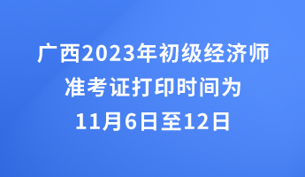 廣西2023年初級經(jīng)濟師準(zhǔn)考證打印時間為11月6日至12日