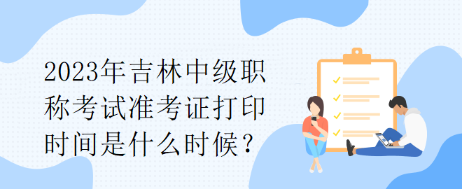 2023年吉林中級職稱考試準(zhǔn)考證打印時間是什么時候？