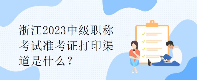 浙江2023中級(jí)職稱考試準(zhǔn)考證打印渠道是什么？