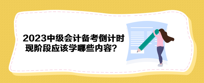 2023年中級(jí)會(huì)計(jì)備考倒計(jì)時(shí) 現(xiàn)階段應(yīng)該學(xué)哪些內(nèi)容？