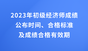 2023年初級經(jīng)濟(jì)師成績公布時(shí)間、合格標(biāo)準(zhǔn)及成績合格有效期