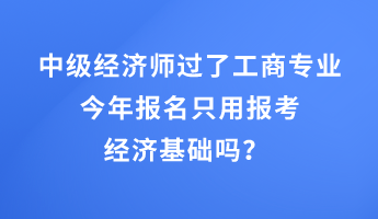 中級(jí)經(jīng)濟(jì)師過(guò)了工商專業(yè)，今年報(bào)名只用報(bào)考經(jīng)濟(jì)基礎(chǔ)嗎？ 