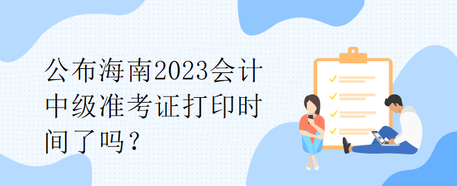 公布海南2023會計中級準(zhǔn)考證打印時間了嗎？