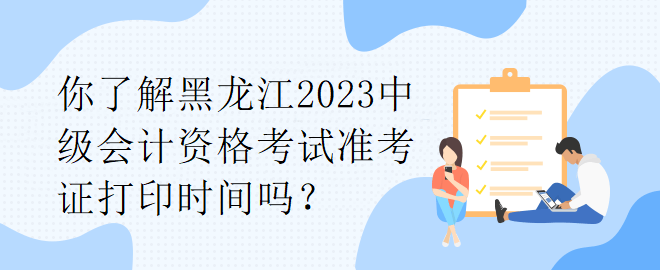 你了解黑龍江2023中級(jí)會(huì)計(jì)資格考試準(zhǔn)考證打印時(shí)間嗎？