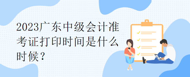 2023廣東中級會計準考證打印時間是什么時候？