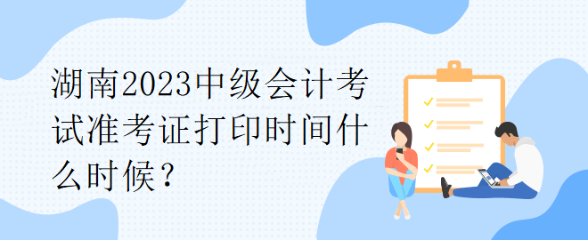 湖南2023中級會計考試準(zhǔn)考證打印時間什么時候？