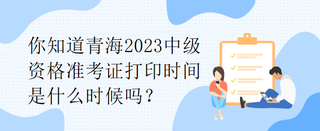 你知道青海2023中級(jí)資格準(zhǔn)考證打印時(shí)間是什么時(shí)候嗎？