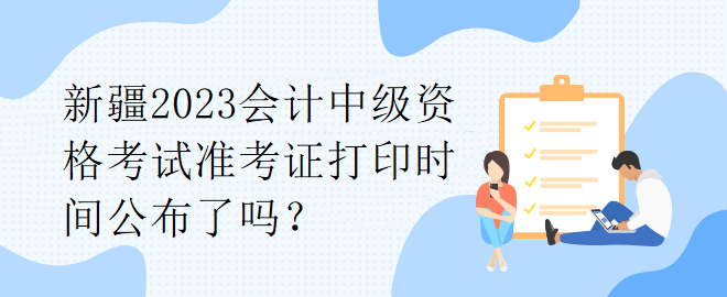 新疆2023會計中級資格考試準考證打印時間公布了嗎？