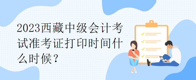 2023西藏中級會計考試準考證打印時間什么時候？