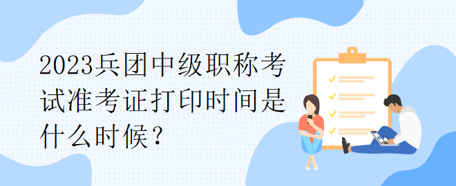 2023兵團中級職稱考試準考證打印時間是什么時候？