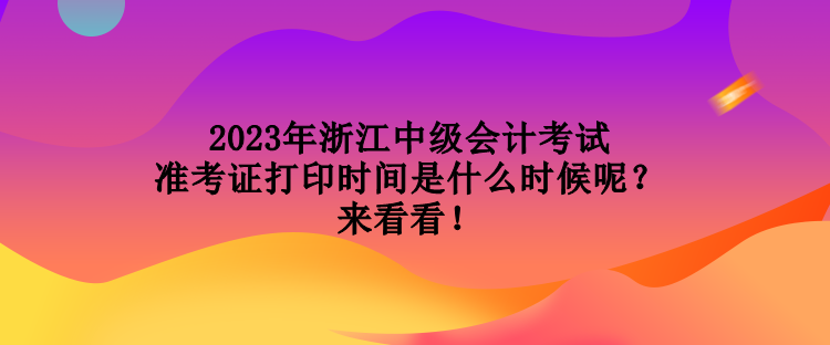 2023年浙江中級(jí)會(huì)計(jì)考試準(zhǔn)考證打印時(shí)間是什么時(shí)候呢？來(lái)看看！