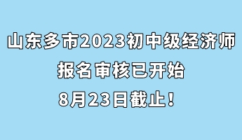 山東多市2023年初中級經(jīng)濟(jì)師報(bào)名審核已開始 8月23日截止！