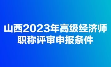 山西2023年高級經(jīng)濟師職稱評審申報條件