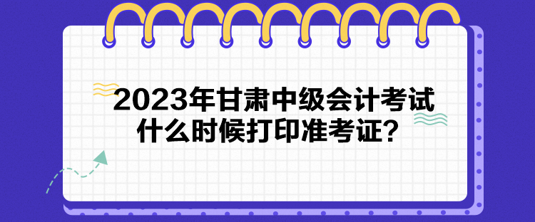 2023年甘肅中級(jí)會(huì)計(jì)考試什么時(shí)候打印準(zhǔn)考證？