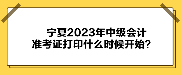 寧夏2023年中級(jí)會(huì)計(jì)準(zhǔn)考證打印什么時(shí)候開(kāi)始？