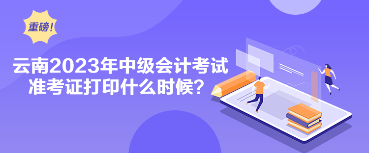 云南2023年中級(jí)會(huì)計(jì)考試準(zhǔn)考證打印什么時(shí)候？