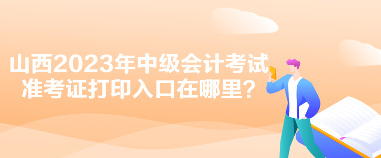 山西2023年中級(jí)會(huì)計(jì)考試準(zhǔn)考證打印入口在哪里？