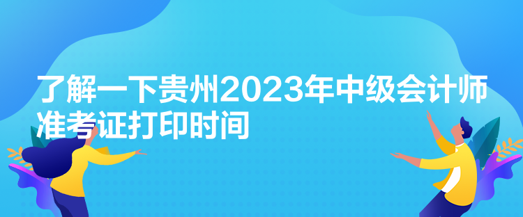 了解一下貴州2023年中級會計師準考證打印時間