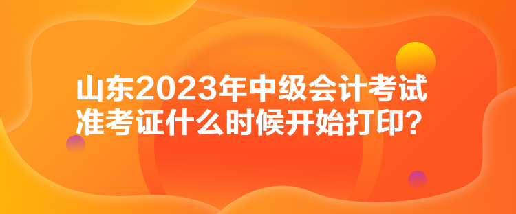 山東2023年中級會計考試準考證什么時候開始打印？