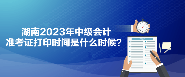 湖南2023年中級會計準考證打印時間是什么時候？