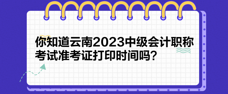 你知道云南2023中級(jí)會(huì)計(jì)職稱考試準(zhǔn)考證打印時(shí)間嗎？