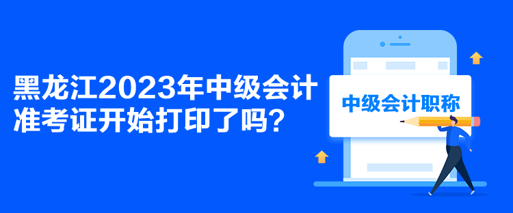 黑龍江2023年中級會計準考證開始打印了嗎？