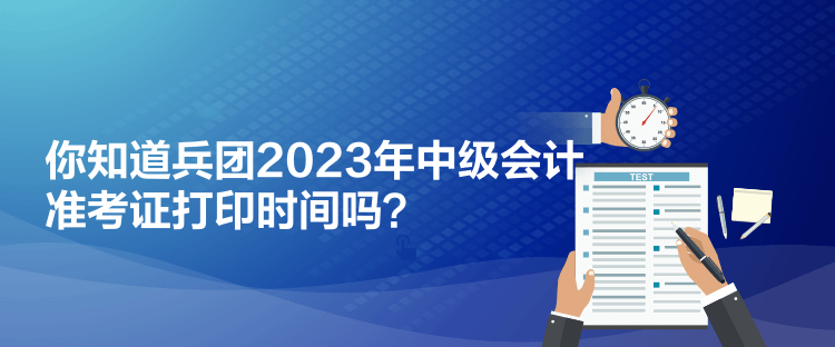 你知道兵團(tuán)2023年中級(jí)會(huì)計(jì)準(zhǔn)考證打印時(shí)間嗎？