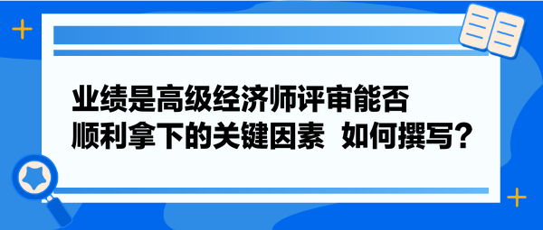 業(yè)績(jī)是高級(jí)經(jīng)濟(jì)師評(píng)審能否順利拿下的關(guān)鍵因素  如何撰寫(xiě)？