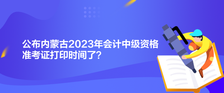 公布內(nèi)蒙古2023年會(huì)計(jì)中級(jí)資格準(zhǔn)考證打印時(shí)間了？