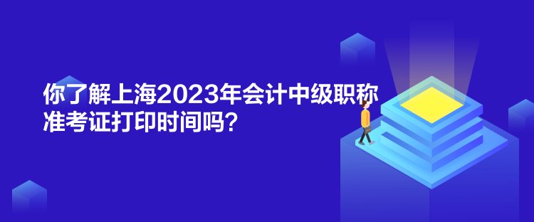 你了解上海2023年會計(jì)中級職稱準(zhǔn)考證打印時(shí)間嗎？