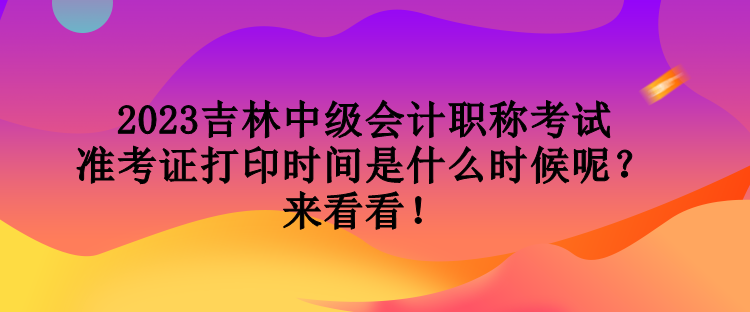 2023吉林中級(jí)會(huì)計(jì)職稱考試準(zhǔn)考證打印時(shí)間是什么時(shí)候呢？來(lái)看看！