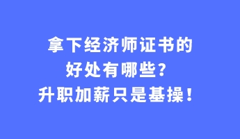 拿下經(jīng)濟(jì)師證書的好處有哪些？升職加薪只是基操！