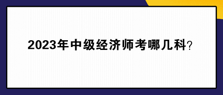 2023年中級經(jīng)濟(jì)師考哪幾科？