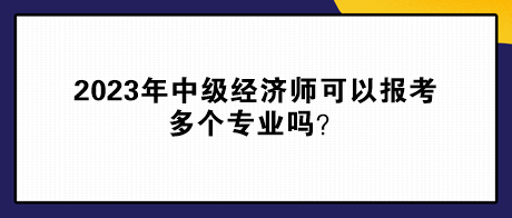 2023年中級(jí)經(jīng)濟(jì)師可以報(bào)考多個(gè)專業(yè)嗎？