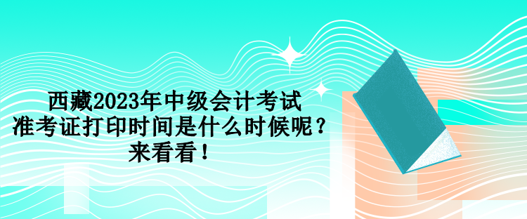 西藏2023年中級會計考試準考證打印時間是什么時候呢？來看看！