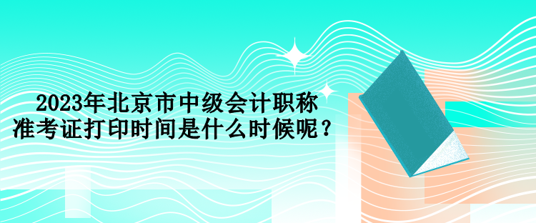 2023年北京市中級會計職稱準考證打印時間是什么時候呢？