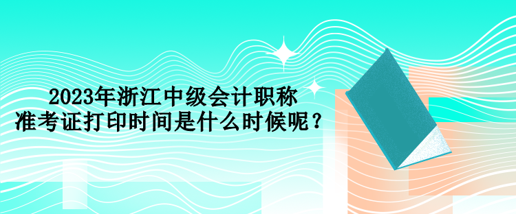 2023年浙江中級會計(jì)職稱準(zhǔn)考證打印時間是什么時候呢？