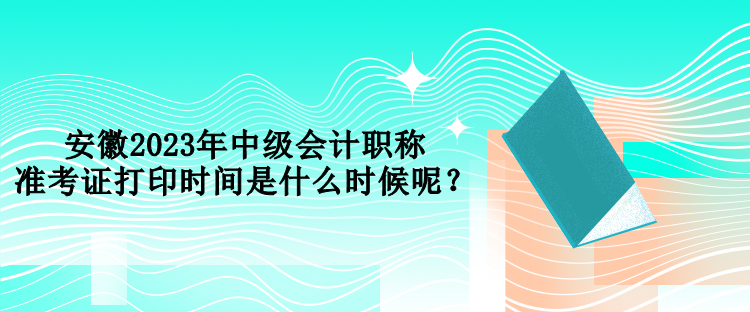 安徽2023年中級會計職稱準考證打印時間是什么時候呢？