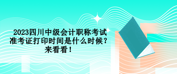 2023四川中級會計職稱考試準考證打印時間是什么時候？來看看！