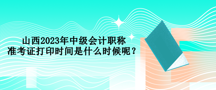 山西2023年中級會計職稱準考證打印時間是什么時候呢？