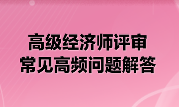 高級經(jīng)濟師評審常見高頻問題解答