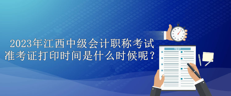 2023年江西中級(jí)會(huì)計(jì)職稱考試準(zhǔn)考證打印時(shí)間是什么時(shí)候呢？