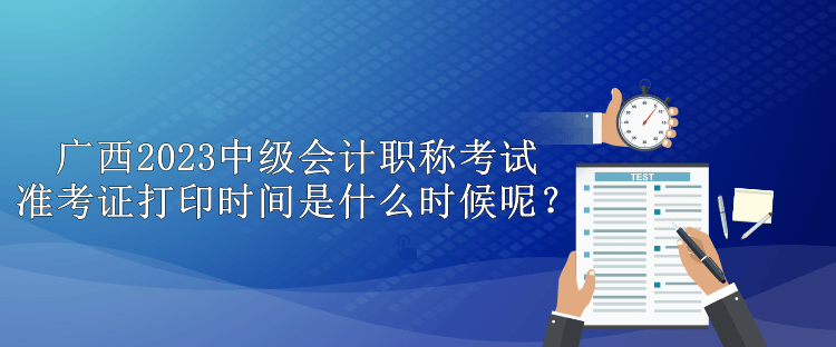 廣西2023中級會計(jì)職稱考試準(zhǔn)考證打印時(shí)間是什么時(shí)候呢？