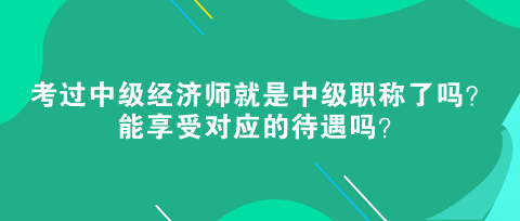 考過(guò)中級(jí)經(jīng)濟(jì)師就是中級(jí)職稱了嗎？能享受對(duì)應(yīng)的待遇嗎？